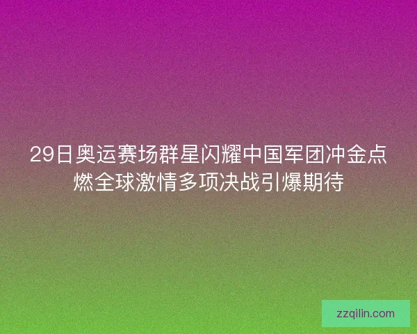 29日奥运赛场群星闪耀中国军团冲金点燃全球激情多项决战引爆期待