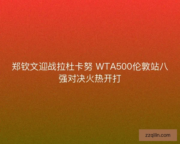 郑钦文迎战拉杜卡努 WTA500伦敦站八强对决火热开打