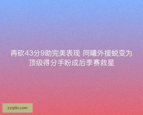 再砍43分9助完美表现 同曦外援蜕变为顶级得分手盼成后季赛救星 再砍43分9助完美表现 同曦外援蜕变为顶级得分手盼成后季赛救星