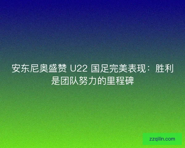 安东尼奥盛赞 U22 国足完美表现：胜利是团队努力的里程碑