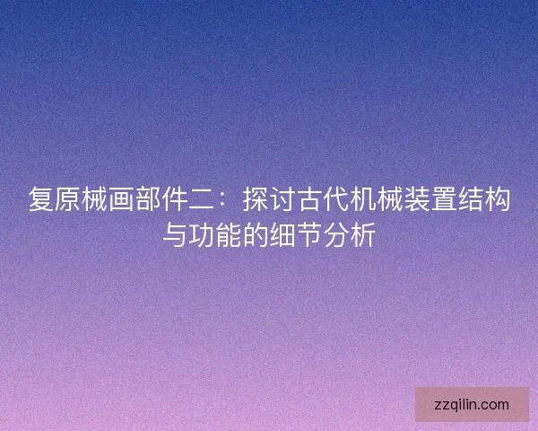 复原械画部件二：探讨古代机械装置结构与功能的细节分析