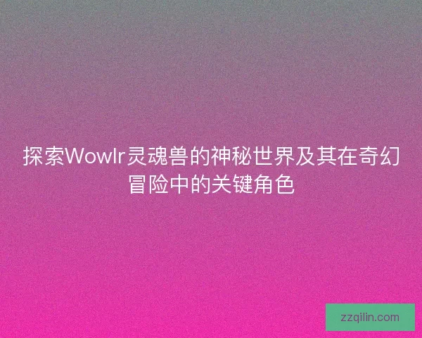 探索Wowlr灵魂兽的神秘世界及其在奇幻冒险中的关键角色