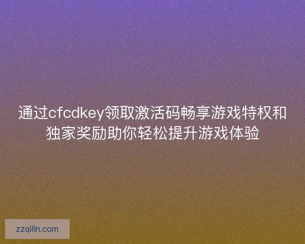 通过cfcdkey领取激活码畅享游戏特权和独家奖励助你轻松提升游戏体验