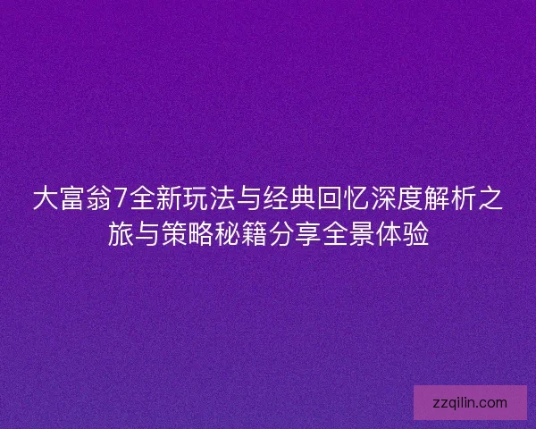 大富翁7全新玩法与经典回忆深度解析之旅与策略秘籍分享全景体验