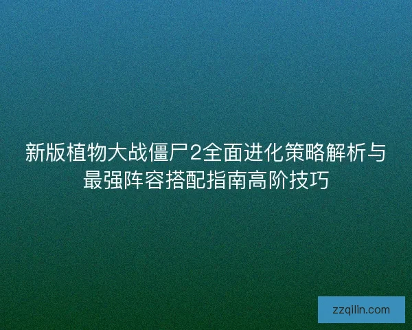 新版植物大战僵尸2全面进化策略解析与最强阵容搭配指南高阶技巧 新版植物大战僵尸2全面进化策略解析与最强阵容搭配指南高阶技巧