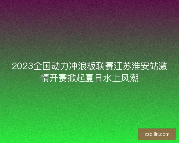 2023全国动力冲浪板联赛江苏淮安站激情开赛掀起夏日水上风潮