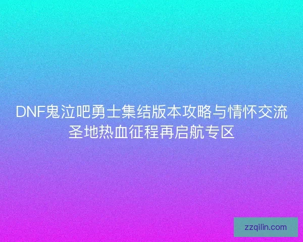 DNF鬼泣吧勇士集结版本攻略与情怀交流圣地热血征程再启航专区