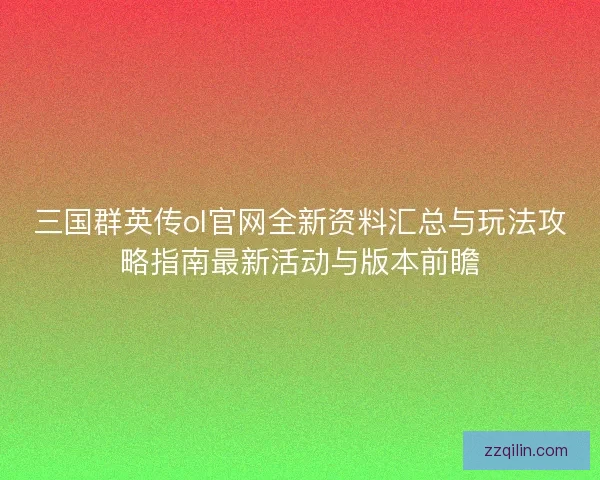 三国群英传ol官网全新资料汇总与玩法攻略指南最新活动与版本前瞻