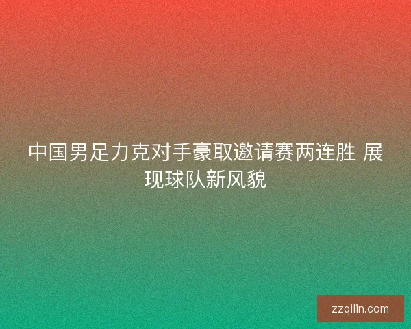 中国男足力克对手豪取邀请赛两连胜 展现球队新风貌