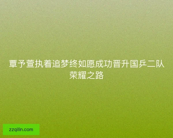 覃予萱执着追梦终如愿成功晋升国乒二队荣耀之路