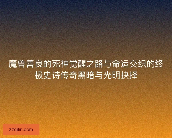 魔兽善良的死神觉醒之路与命运交织的终极史诗传奇黑暗与光明抉择