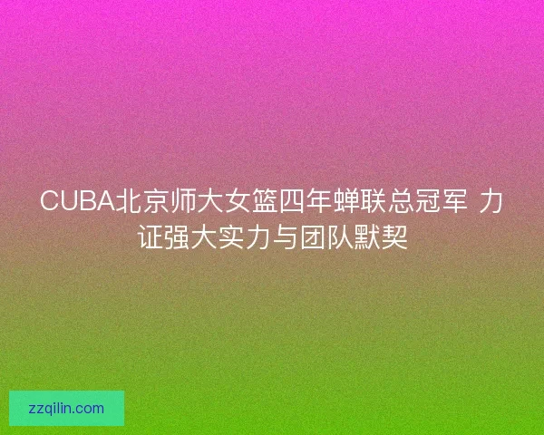 CUBA北京师大女篮四年蝉联总冠军 力证强大实力与团队默契