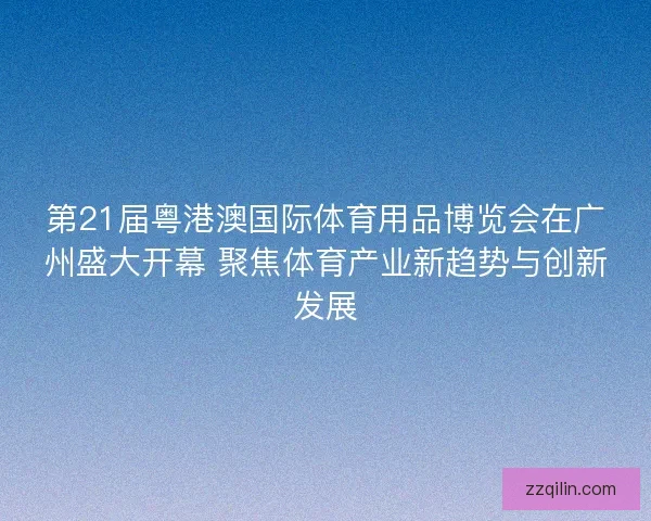 第21届粤港澳国际体育用品博览会在广州盛大开幕 聚焦体育产业新趋势与创新发展