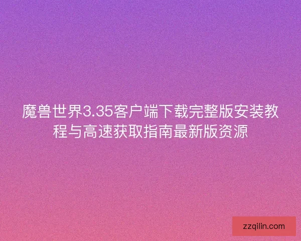 魔兽世界3.35客户端下载完整版安装教程与高速获取指南最新版资源