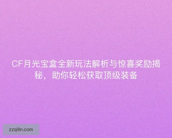CF月光宝盒全新玩法解析与惊喜奖励揭秘，助你轻松获取顶级装备
