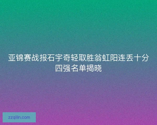 亚锦赛战报石宇奇轻取胜翁虹阳连丢十分四强名单揭晓