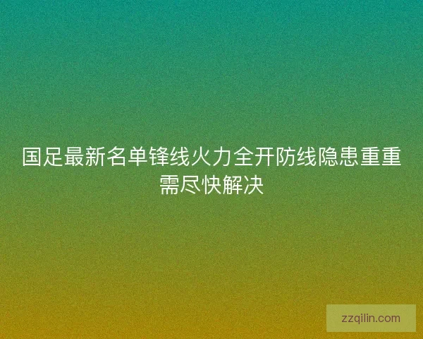 国足最新名单锋线火力全开防线隐患重重需尽快解决