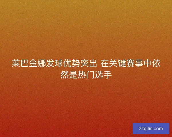 莱巴金娜发球优势突出 在关键赛事中依然是热门选手