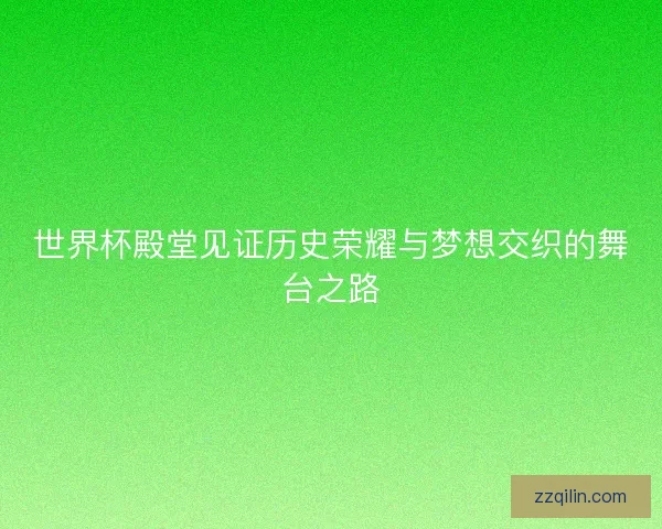 世界杯殿堂见证历史荣耀与梦想交织的舞台之路 世界杯殿堂见证历史荣耀与梦想交织的舞台之路