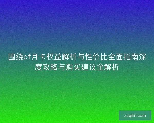 围绕cf月卡权益解析与性价比全面指南深度攻略与购买建议全解析 围绕cf月卡权益解析与性价比全面指南深度攻略与购买建议全解析