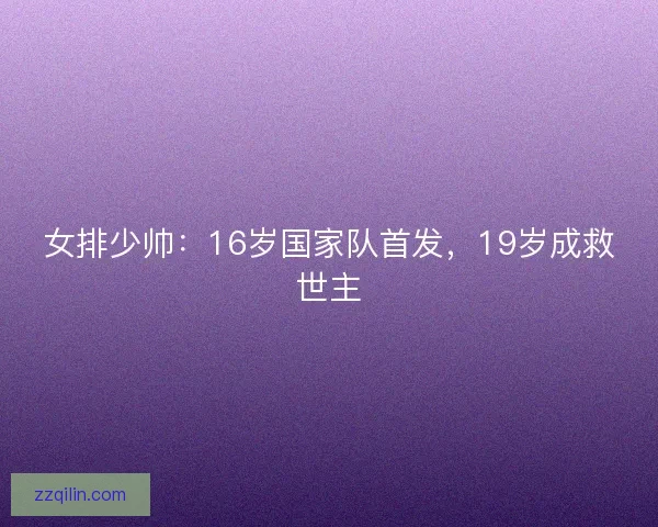 女排少帅:16岁国家队首发,19岁成救世主 女排少帅:16岁国家队首发,19岁成救世主