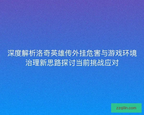 深度解析洛奇英雄传外挂危害与游戏环境治理新思路探讨当前挑战应对
