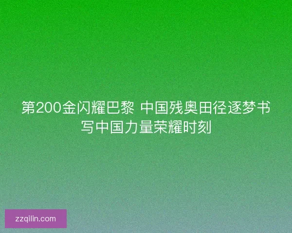 第200金闪耀巴黎 中国残奥田径逐梦书写中国力量荣耀时刻 第200金闪耀巴黎 中国残奥田径逐梦书写中国力量荣耀时刻