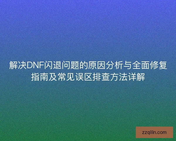 解决DNF闪退问题的原因分析与全面修复指南及常见误区排查方法详解 解决DNF闪退问题的原因分析与全面修复指南及常见误区排查方法详解