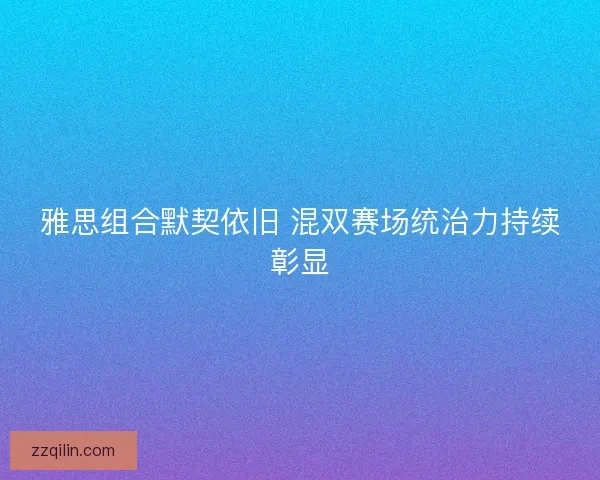 雅思组合默契依旧 混双赛场统治力持续彰显