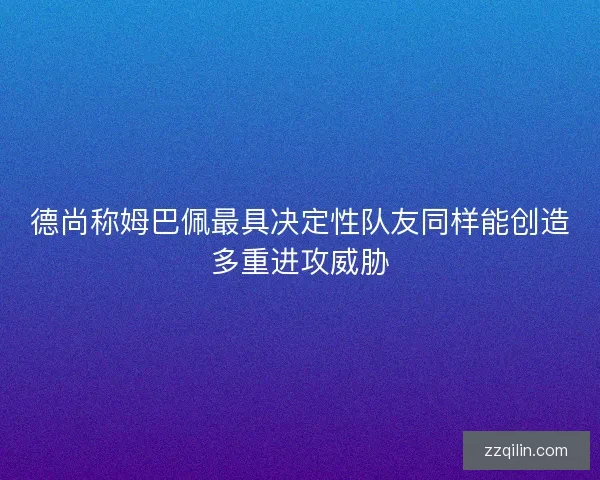 德尚称姆巴佩最具决定性队友同样能创造多重进攻威胁