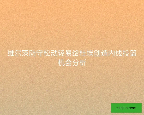 维尔茨防守松动轻易给杜埃创造内线投篮机会分析