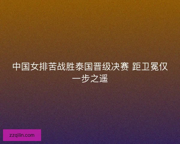 中国女排苦战胜泰国晋级决赛 距卫冕仅一步之遥