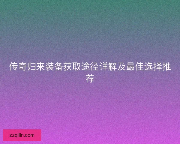 传奇归来装备获取途径详解及最佳选择推荐 传奇归来装备获取途径详解及最佳选择推荐