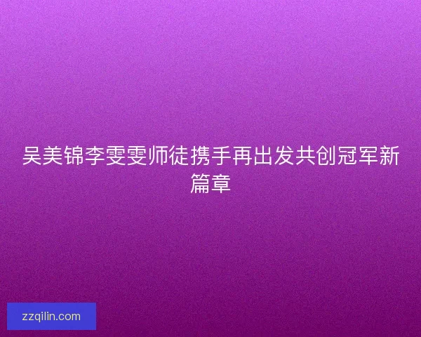 吴美锦李雯雯师徒携手再出发共创冠军新篇章