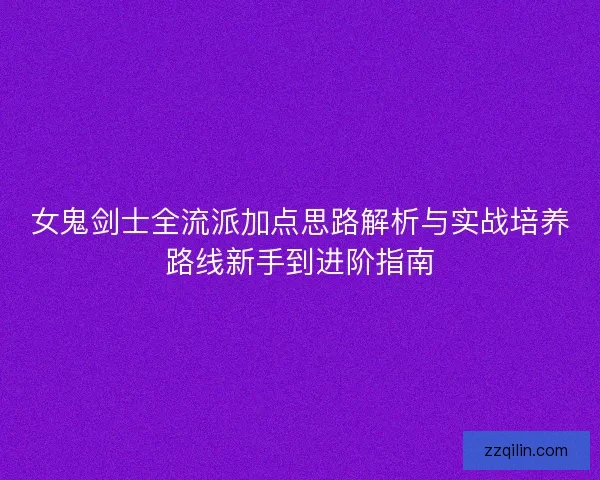 女鬼剑士全流派加点思路解析与实战培养路线新手到进阶指南