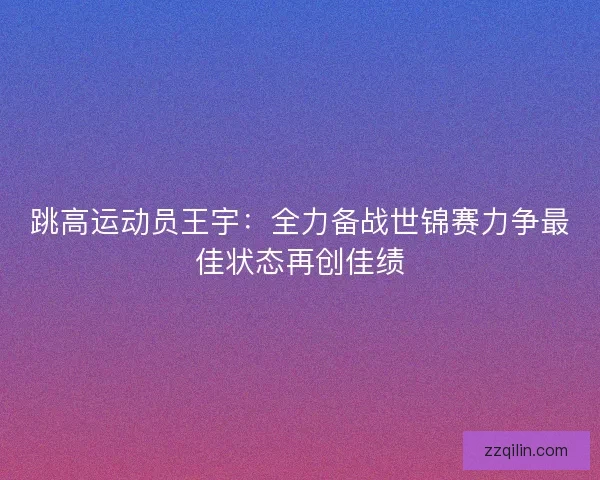 跳高运动员王宇:全力备战世锦赛力争最佳状态再创佳绩 跳高运动员王宇:全力备战世锦赛力争最佳状态再创佳绩