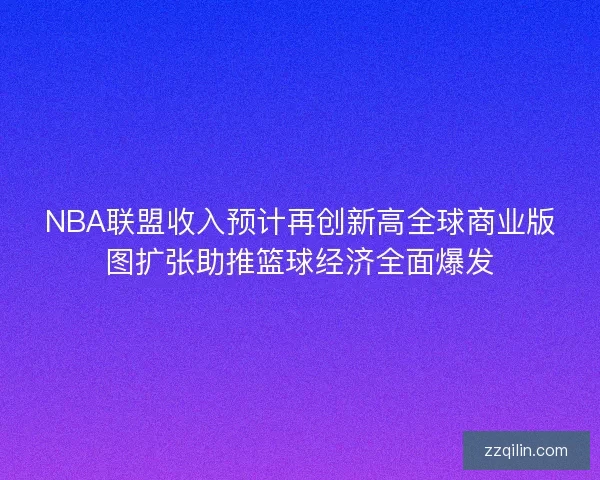 NBA联盟收入预计再创新高全球商业版图扩张助推篮球经济全面爆发