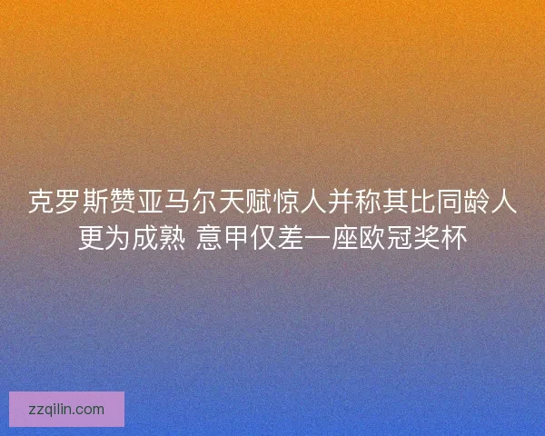 克罗斯赞亚马尔天赋惊人并称其比同龄人更为成熟 意甲仅差一座欧冠奖杯