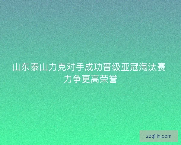 山东泰山力克对手成功晋级亚冠淘汰赛 力争更高荣誉