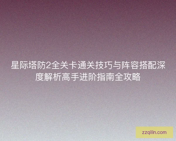 星际塔防2全关卡通关技巧与阵容搭配深度解析高手进阶指南全攻略
