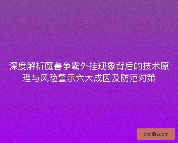 深度解析魔兽争霸外挂现象背后的技术原理与风险警示六大成因及防范对策