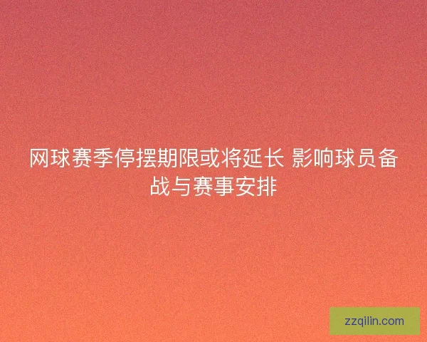 网球赛季停摆期限或将延长 影响球员备战与赛事安排 网球赛季停摆期限或将延长 影响球员备战与赛事安排
