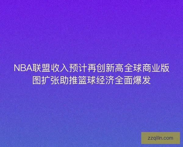 NBA联盟收入预计再创新高全球商业版图扩张助推篮球经济全面爆发 NBA联盟收入预计再创新高全球商业版图扩张助推篮球经济全面爆发