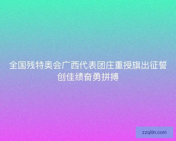 全国残特奥会广西代表团庄重授旗出征誓创佳绩奋勇拼搏 全国残特奥会广西代表团庄重授旗出征誓创佳绩奋勇拼搏