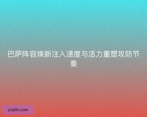 巴萨阵容焕新注入速度与活力重塑攻防节奏 巴萨阵容焕新注入速度与活力重塑攻防节奏