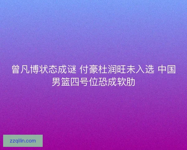曾凡博状态成谜 付豪杜润旺未入选 中国男篮四号位恐成软肋