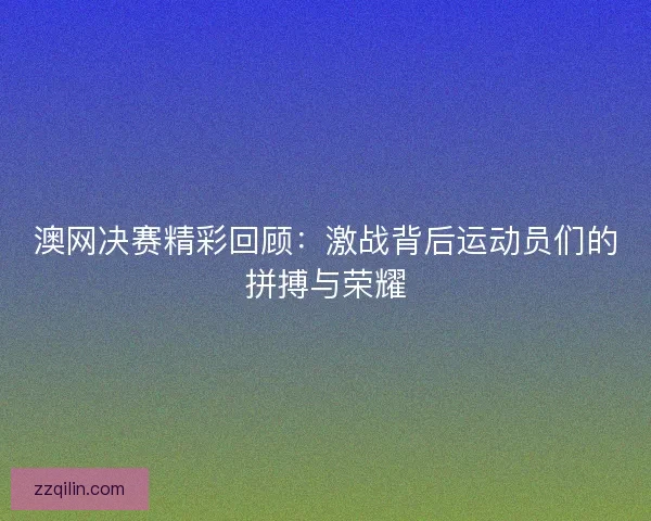 澳网决赛精彩回顾:激战背后运动员们的拼搏与荣耀 澳网决赛精彩回顾:激战背后运动员们的拼搏与荣耀