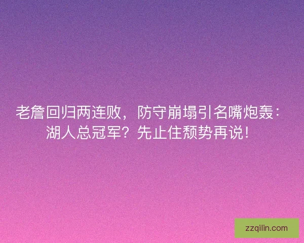 老詹回归两连败，防守崩塌引名嘴炮轰：湖人总冠军？先止住颓势再说！
