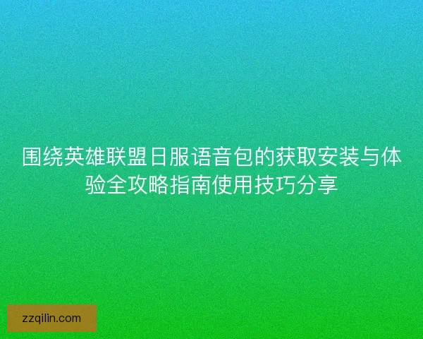 围绕英雄联盟日服语音包的获取安装与体验全攻略指南使用技巧分享