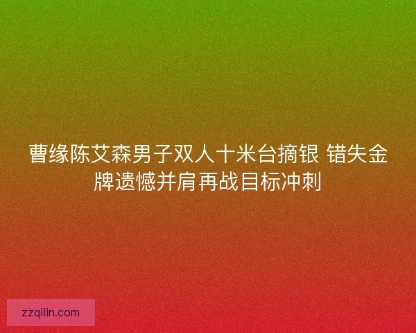 曹缘陈艾森男子双人十米台摘银 错失金牌遗憾并肩再战目标冲刺
